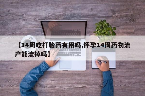 网上卖打胎药微信在线联系方式【14周吃打胎药有用吗,怀孕14周药物流产能流掉吗】