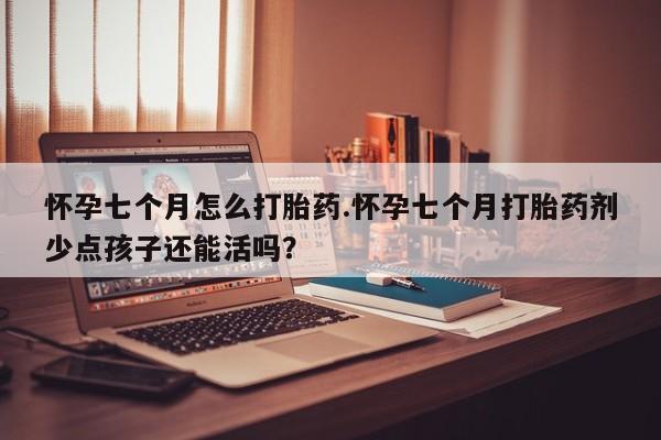网上卖打胎药微信在线联系方式怀孕七个月怎么打胎药.怀孕七个月打胎药剂少点孩子还能活吗？