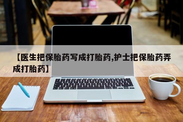 网上卖打胎药微信在线联系方式【医生把保胎药写成打胎药,护士把保胎药弄成打胎药】