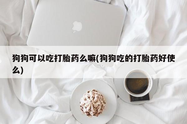 网上卖打胎药微信在线联系方式狗狗可以吃打胎药么嘛(狗狗吃的打胎药好使么)