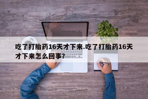 网上卖打胎药微信在线联系方式吃了打胎药16天才下来.吃了打胎药16天才下来怎么回事?