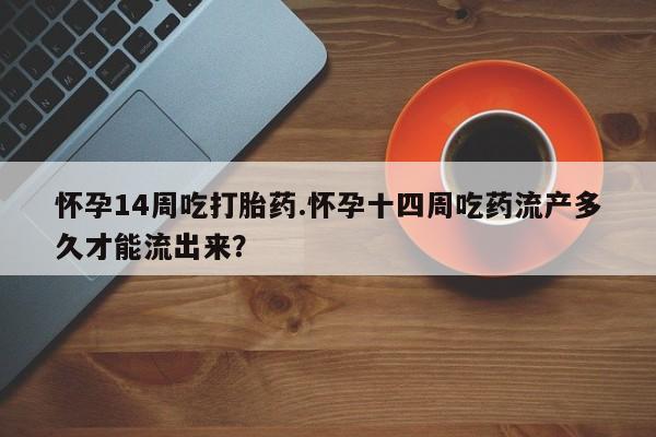 网上卖打胎药微信在线联系方式怀孕14周吃打胎药.怀孕十四周吃药流产多久才能流出来?