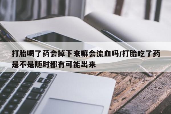 网上卖打胎药微信在线联系方式打胎喝了药会掉下来嘛会流血吗/打胎吃了药是不是随时都有可能出来