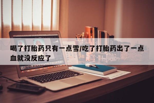 网上卖打胎药微信在线联系方式喝了打胎药只有一点雪/吃了打胎药出了一点血就没反应了