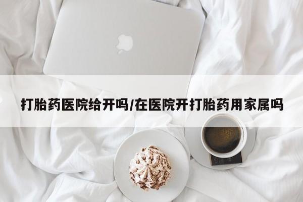 网上卖打胎药微信在线联系方式打胎药医院给开吗/在医院开打胎药用家属吗