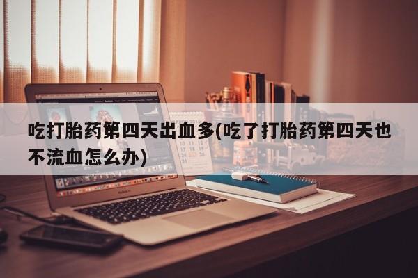 网上卖打胎药微信在线联系方式吃打胎药第四天出血多(吃了打胎药第四天也不流血怎么办)