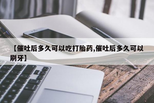 网上卖打胎药微信在线联系方式【催吐后多久可以吃打胎药,催吐后多久可以刷牙】