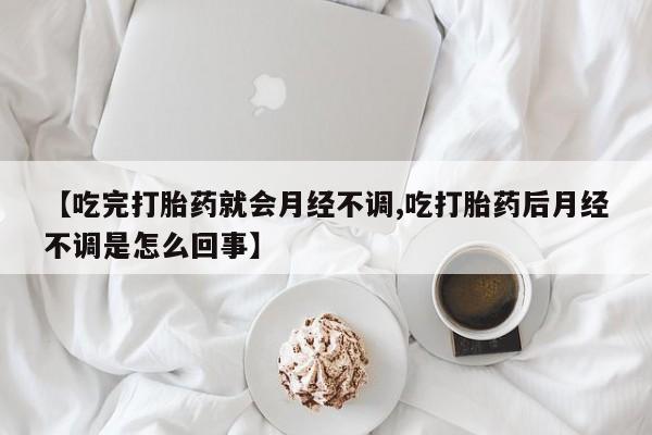 网上卖打胎药微信在线联系方式【吃完打胎药就会月经不调,吃打胎药后月经不调是怎么回事】