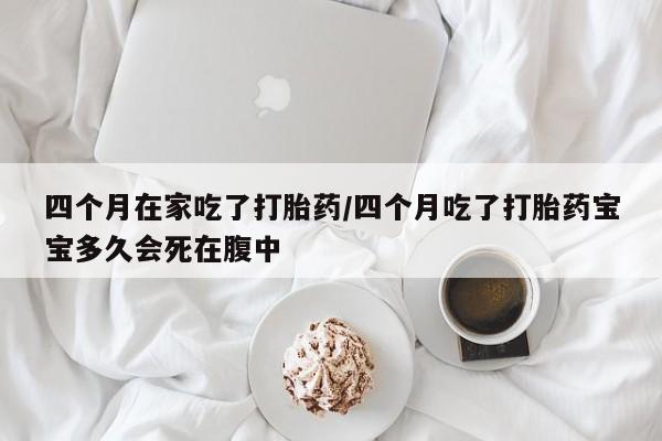 网上卖打胎药微信在线联系方式四个月在家吃了打胎药/四个月吃了打胎药宝宝多久会死在腹中