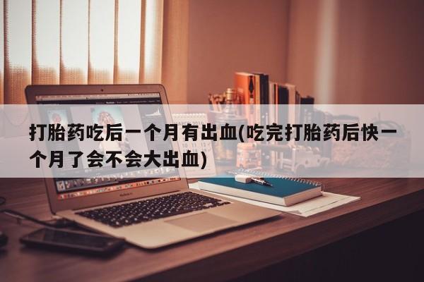 网上卖打胎药微信在线联系方式打胎药吃后一个月有出血(吃完打胎药后快一个月了会不会大出血)