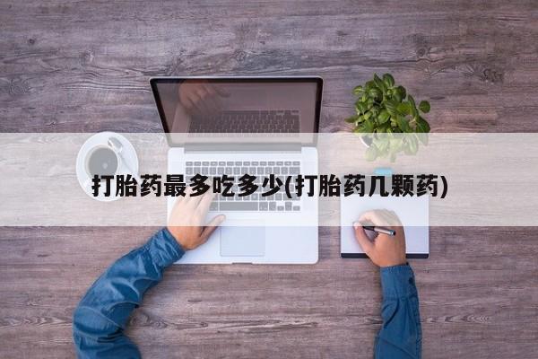 网上卖打胎药微信在线联系方式打胎药最多吃多少(打胎药几颗药)