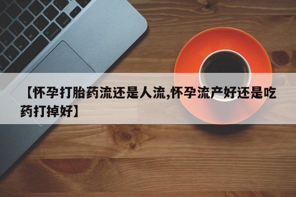 网上卖打胎药微信在线联系方式【怀孕打胎药流还是人流,怀孕流产好还是吃药打掉好】
