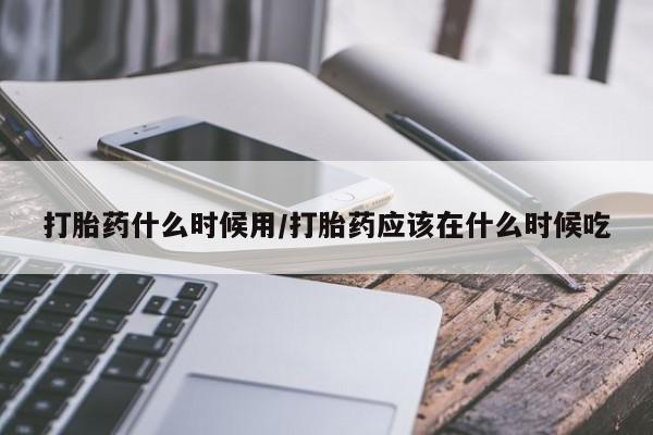 网上卖打胎药微信在线联系方式打胎药什么时候用/打胎药应该在什么时候吃