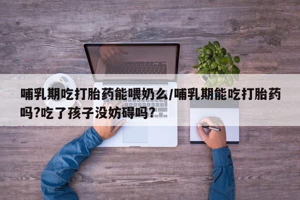 网上卖打胎药微信在线联系方式哺乳期吃打胎药能喂奶么/哺乳期能吃打胎药吗?吃了孩子没妨碍吗?