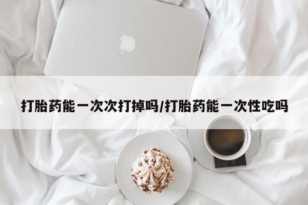 网上卖打胎药微信在线联系方式打胎药能一次次打掉吗/打胎药能一次性吃吗