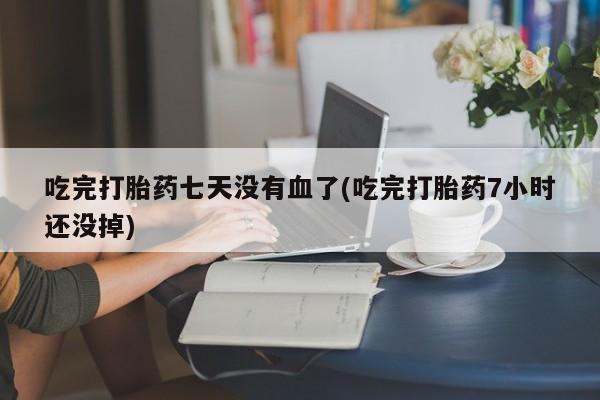 网上卖打胎药微信在线联系方式吃完打胎药七天没有血了(吃完打胎药7小时还没掉)