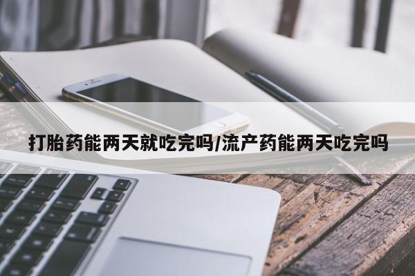 网上卖打胎药微信在线联系方式打胎药能两天就吃完吗/流产药能两天吃完吗