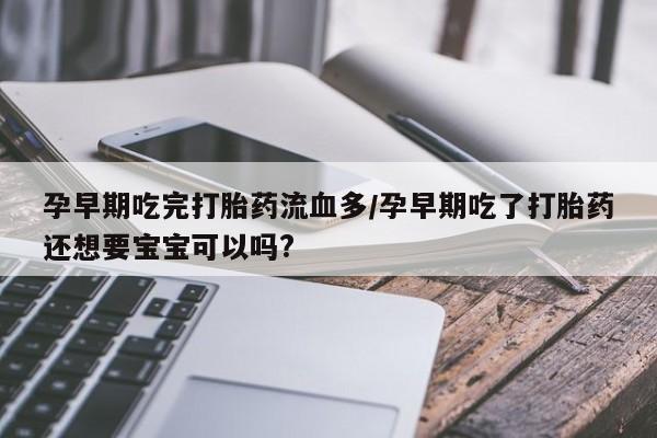 网上卖打胎药微信在线联系方式孕早期吃完打胎药流血多/孕早期吃了打胎药还想要宝宝可以吗?