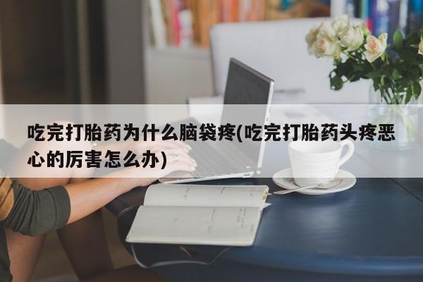 网上卖打胎药微信在线联系方式吃完打胎药为什么脑袋疼(吃完打胎药头疼恶心的厉害怎么办)