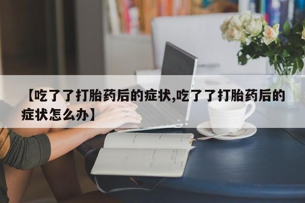 网上卖打胎药微信在线联系方式【吃了了打胎药后的症状,吃了了打胎药后的症状怎么办】